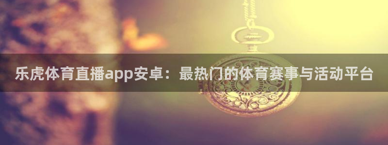 乐虎体育直播app安卓：最热门的体育赛事与活动平台