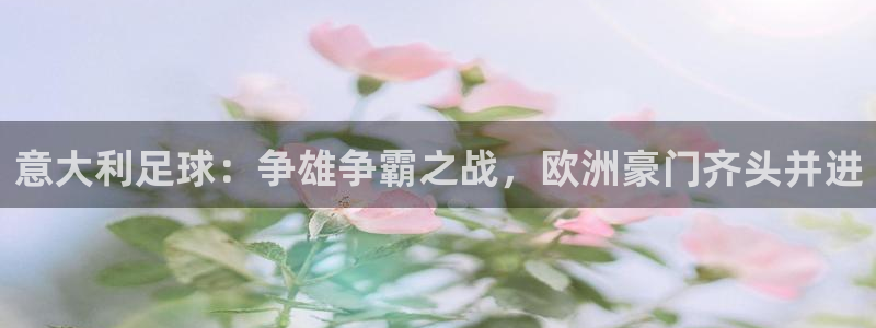 意大利足球：争雄争霸之战，欧洲豪门齐头并进
