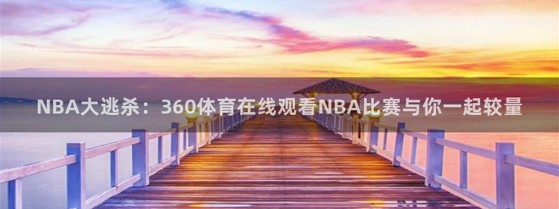 NBA大逃杀：360体育在线观看NBA比赛与你一起较量