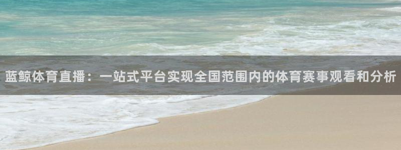 蓝鲸体育直播：一站式平台实现全国范围内的体育赛事观看和分析