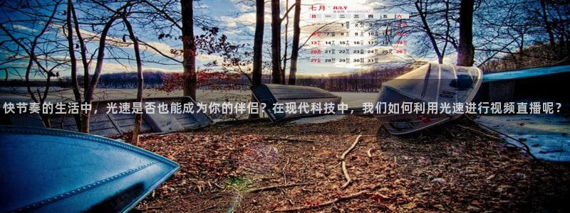 快节奏的生活中，光速是否也能成为你的伴侣？在现代科技中，我们如何利用光速进行视频直播呢？