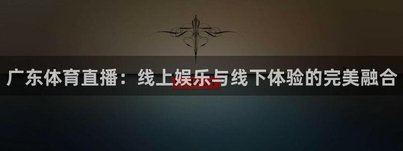 广东体育直播：线上娱乐与线下体验的完美融合