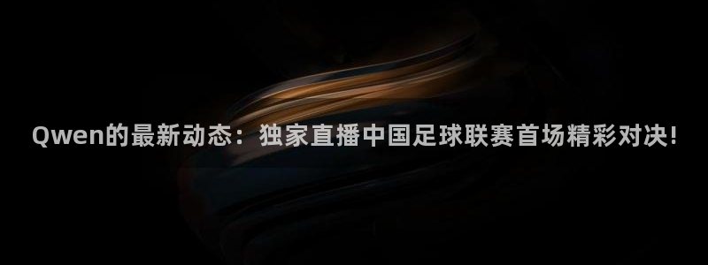 Qwen的最新动态：独家直播中国足球联赛首场精彩对决!