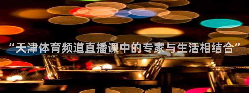 “天津体育频道直播课中的专家与生活相结合”