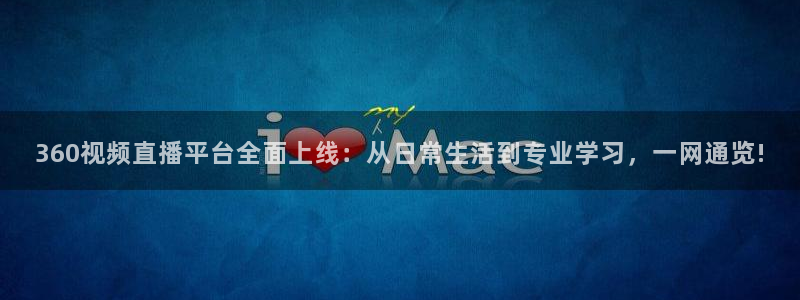 360视频直播平台全面上线：从日常生活到专业学习，一网通览!