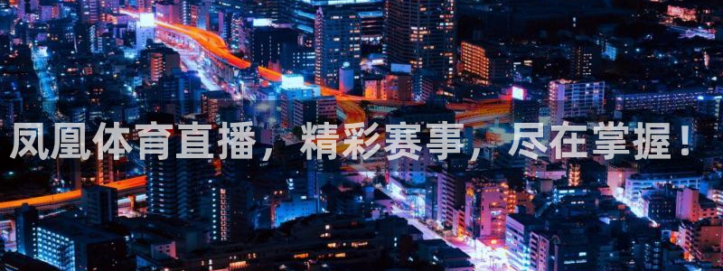凤凰体育直播，精彩赛事，尽在掌握！