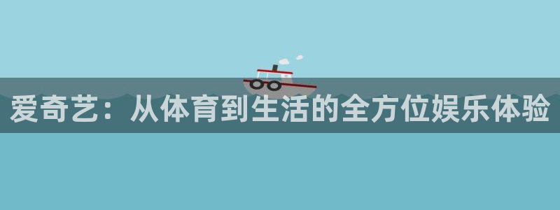爱奇艺：从体育到生活的全方位娱乐体验