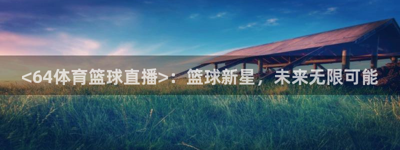 <64体育篮球直播>：篮球新星，未来无限可能