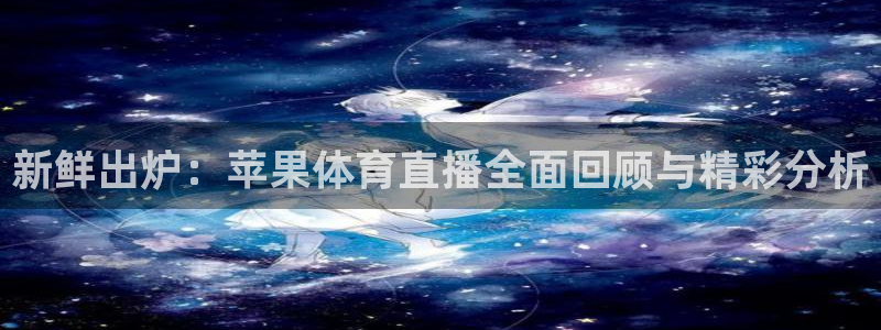 新鲜出炉：苹果体育直播全面回顾与精彩分析