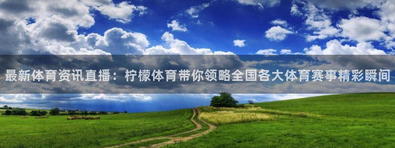 最新体育资讯直播：柠檬体育带你领略全国各大体育赛事精彩瞬间