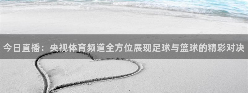今日直播：央视体育频道全方位展现足球与篮球的精彩对决