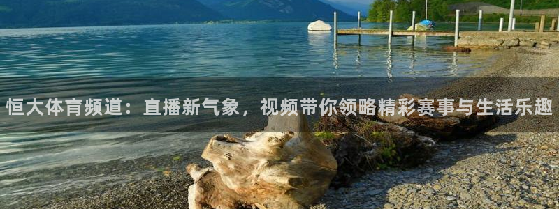 恒大体育频道：直播新气象，视频带你领略精彩赛事与生活乐趣