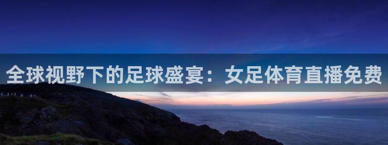 全球视野下的足球盛宴：女足体育直播免费